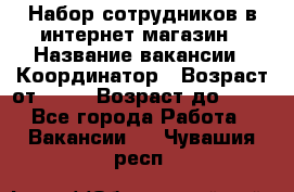 Набор сотрудников в интернет-магазин › Название вакансии ­ Координатор › Возраст от ­ 14 › Возраст до ­ 80 - Все города Работа » Вакансии   . Чувашия респ.